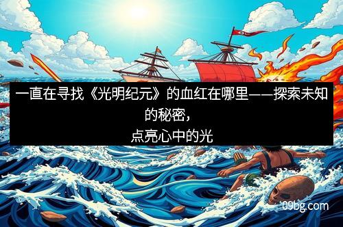 一直在寻找《光明纪元》的血红在哪里——探索未知的秘密，点亮心中的光