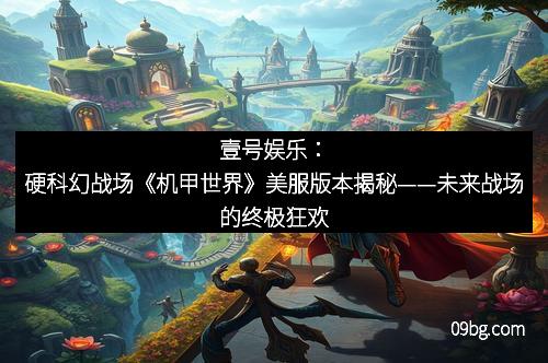 壹号娱乐：硬科幻战场《机甲世界》美服版本揭秘——未来战场的终极狂欢